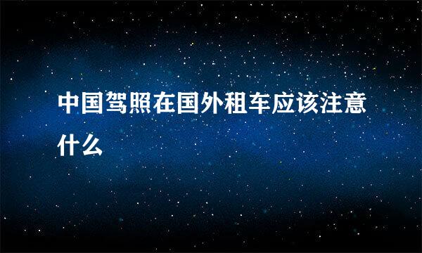 中国驾照在国外租车应该注意什么