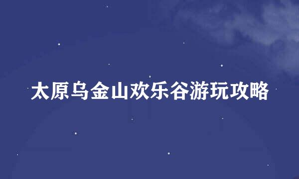 太原乌金山欢乐谷游玩攻略