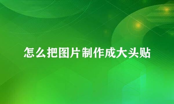 怎么把图片制作成大头贴