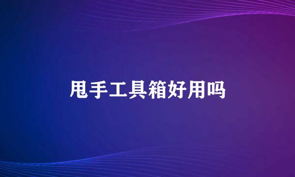 甩手工具箱好用吗
