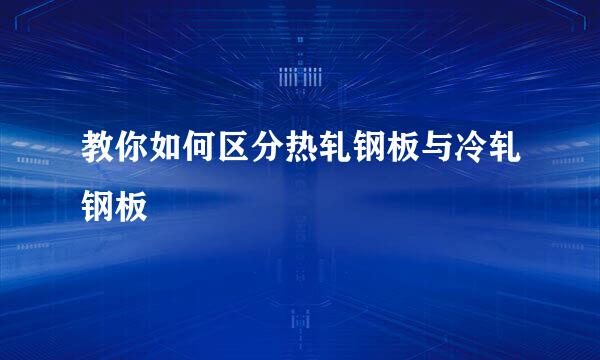 教你如何区分热轧钢板与冷轧钢板