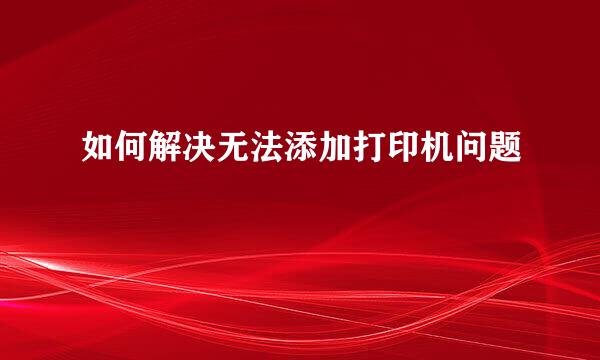 如何解决无法添加打印机问题