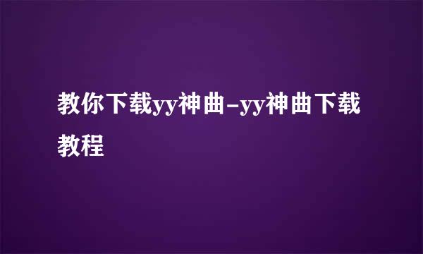 教你下载yy神曲-yy神曲下载教程