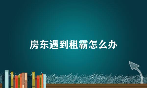 房东遇到租霸怎么办