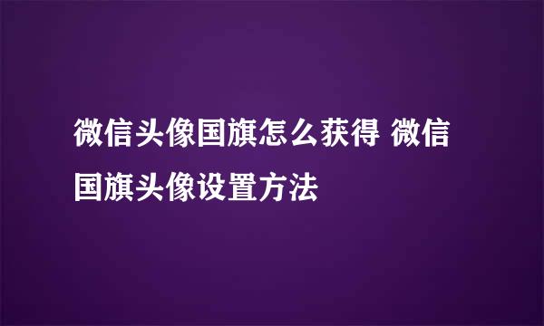 微信头像国旗怎么获得 微信国旗头像设置方法