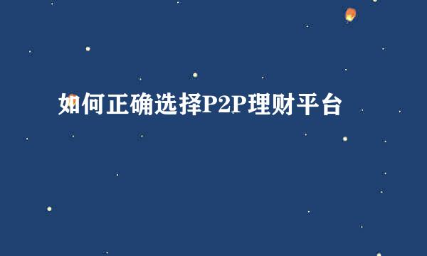 如何正确选择P2P理财平台