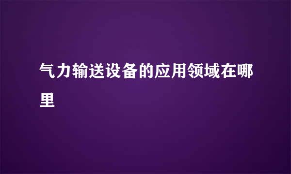 气力输送设备的应用领域在哪里