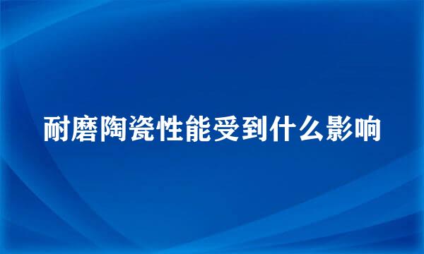 耐磨陶瓷性能受到什么影响