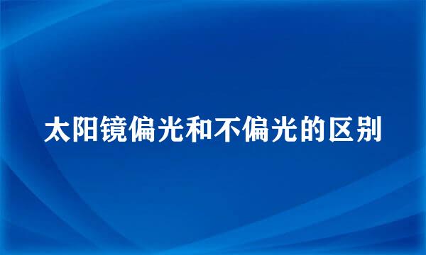 太阳镜偏光和不偏光的区别
