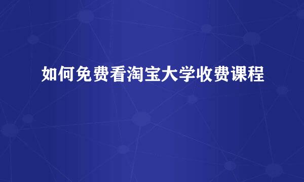 如何免费看淘宝大学收费课程