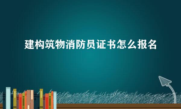 建构筑物消防员证书怎么报名