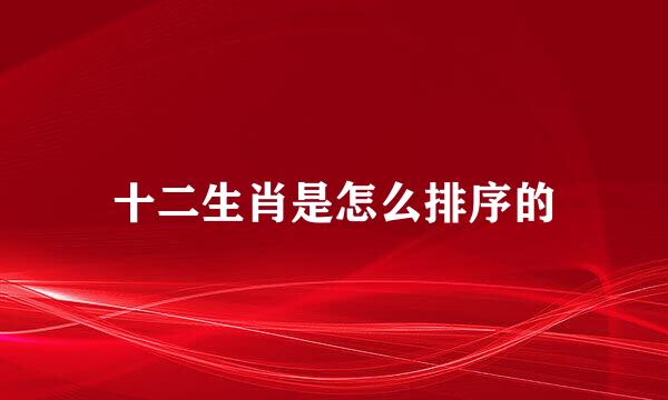 十二生肖是怎么排序的