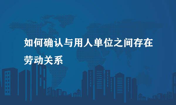 如何确认与用人单位之间存在劳动关系