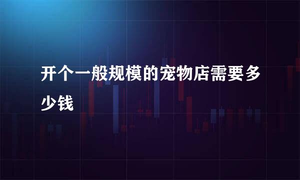 开个一般规模的宠物店需要多少钱