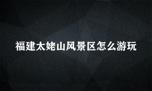 福建太姥山风景区怎么游玩