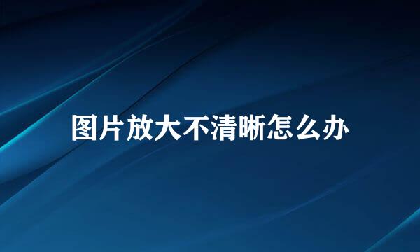 图片放大不清晰怎么办