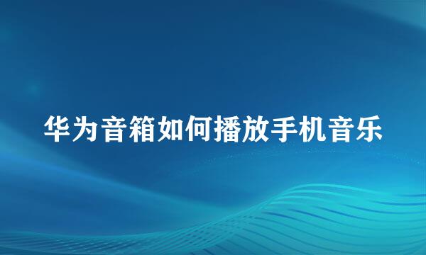 华为音箱如何播放手机音乐