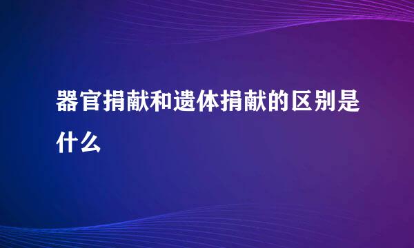 器官捐献和遗体捐献的区别是什么