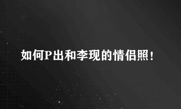 如何P出和李现的情侣照！
