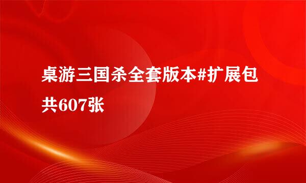 桌游三国杀全套版本#扩展包共607张