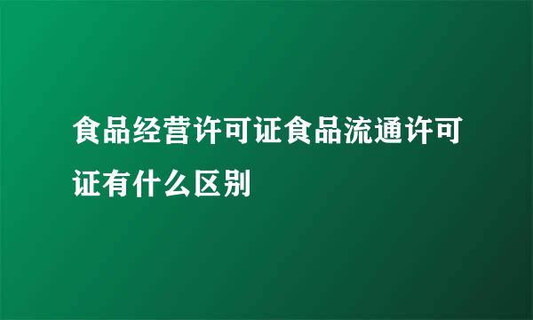 食品经营许可证食品流通许可证有什么区别