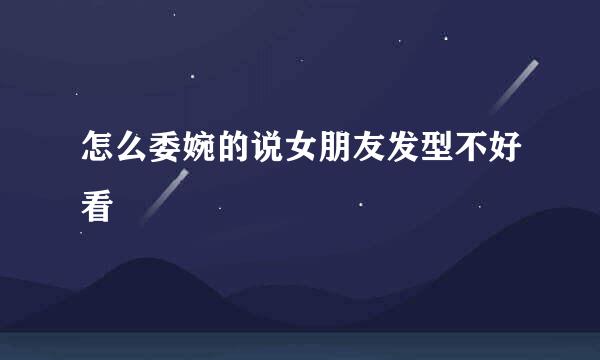 怎么委婉的说女朋友发型不好看