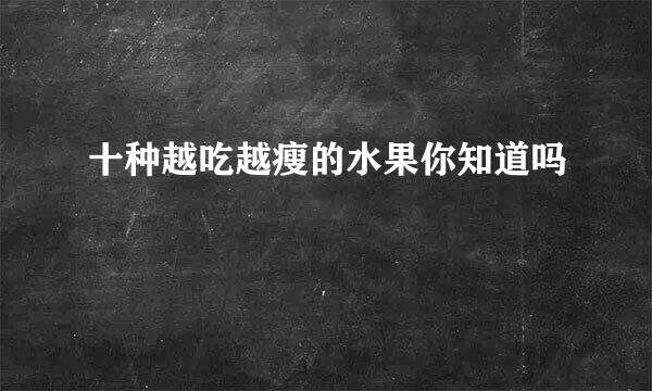 十种越吃越瘦的水果你知道吗