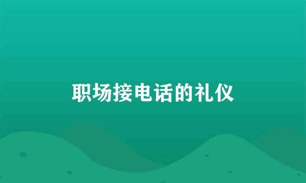 职场接电话的礼仪