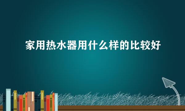 家用热水器用什么样的比较好