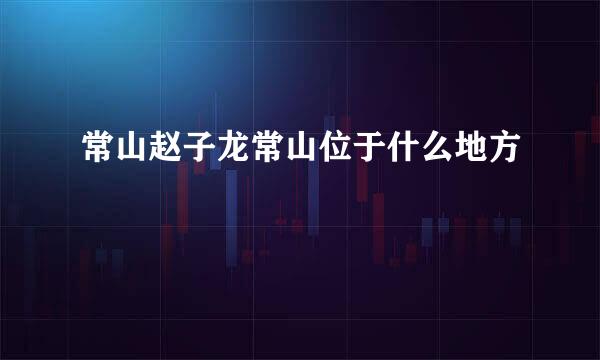 常山赵子龙常山位于什么地方