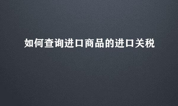 如何查询进口商品的进口关税