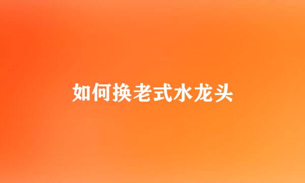 如何换老式水龙头