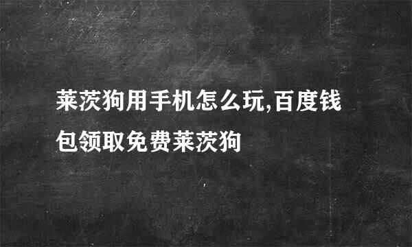 莱茨狗用手机怎么玩,百度钱包领取免费莱茨狗