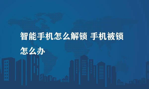 智能手机怎么解锁 手机被锁怎么办