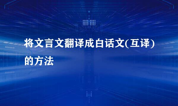 将文言文翻译成白话文(互译)的方法