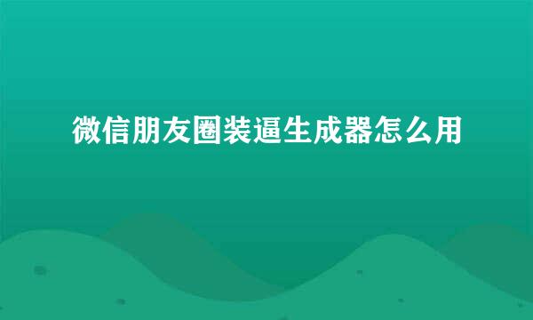 微信朋友圈装逼生成器怎么用