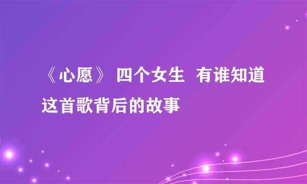 《心愿》 四个女生  有谁知道这首歌背后的故事