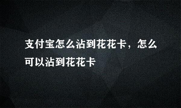 支付宝怎么沾到花花卡，怎么可以沾到花花卡