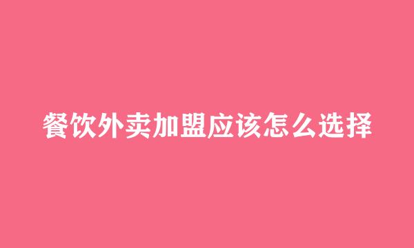 餐饮外卖加盟应该怎么选择