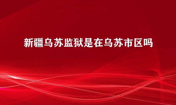 新疆乌苏监狱是在乌苏市区吗
