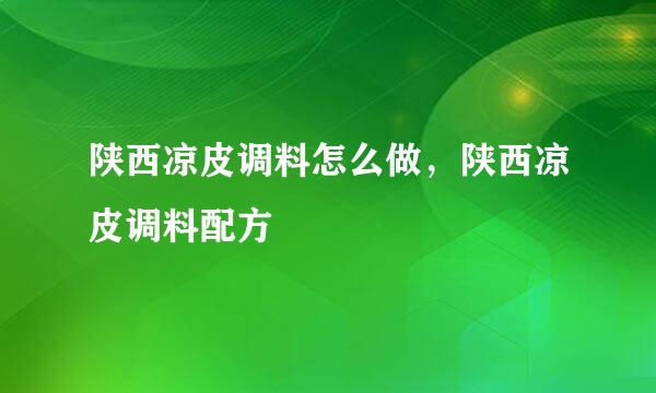 陕西凉皮调料怎么做，陕西凉皮调料配方