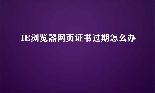 IE浏览器网页证书过期怎么办