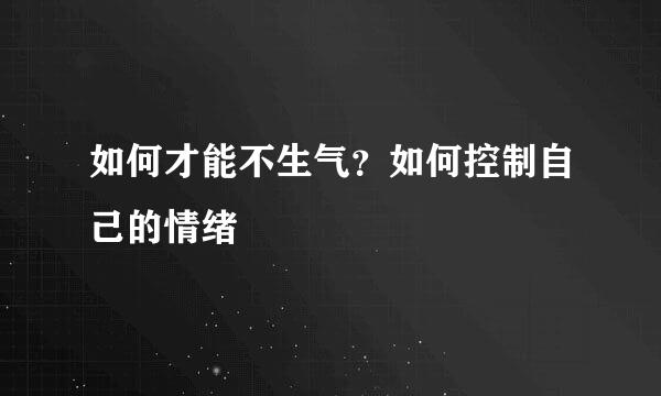 如何才能不生气？如何控制自己的情绪