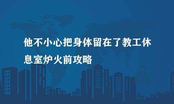 他不小心把身体留在了教工休息室炉火前攻略