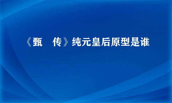 《甄嬛传》纯元皇后原型是谁