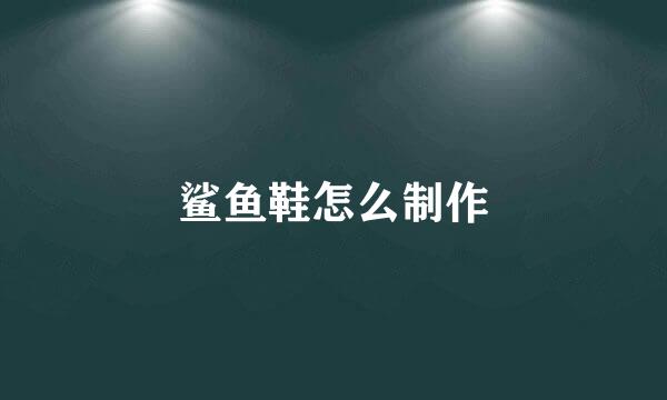 鲨鱼鞋怎么制作