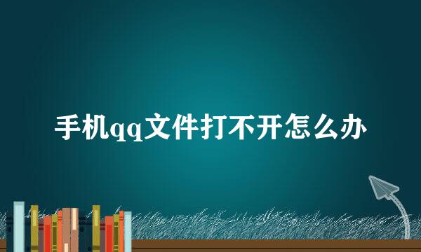手机qq文件打不开怎么办
