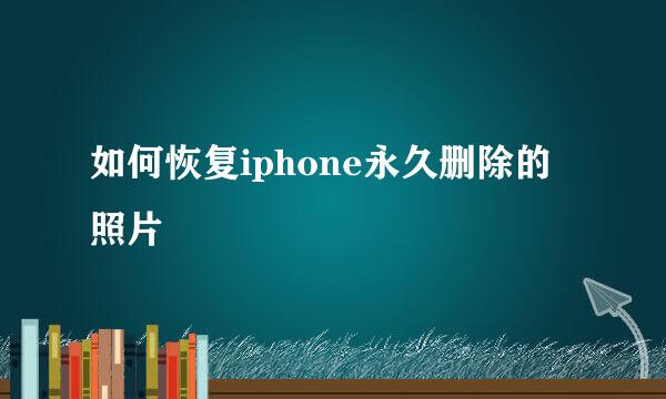 如何恢复iphone永久删除的照片