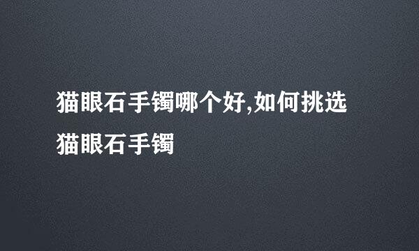 猫眼石手镯哪个好,如何挑选猫眼石手镯