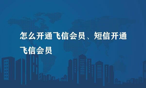 怎么开通飞信会员、短信开通飞信会员